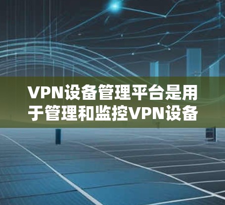 VPN设备管理平台是用于管理和监控VPN设备的综合解决方案,帮助企业简化VPN部署和管理过程,确保网络安全。以下是对VPN设备管理平台的详细分析 VPN设备管理平台是用于管理和监控VPN设备的综合解决方案,帮助企业简化VPN部署和管理过程,确保网络安全。以下是对VPN设备管理平台的详细分析