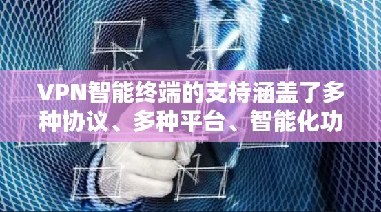 VPN智能终端的支持涵盖了多种协议、多种平台、智能化功能、安全措施、企业级管理以及与第三方应用的集成。以下是对VPN智能终端支持情况的详细分析