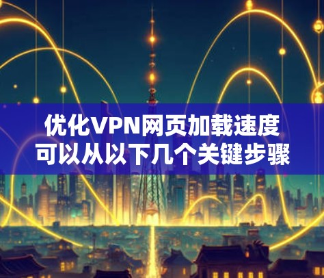 优化VPN网页加载速度可以从以下几个关键步骤入手