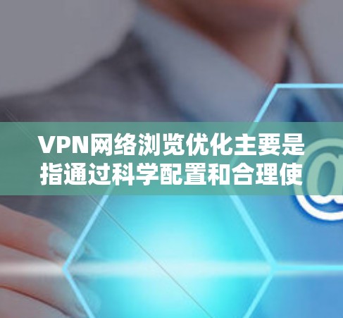 VPN网络浏览优化主要是指通过科学配置和合理使用VPN服务,来提升网络浏览的速度、稳定性和安全性。以下是一些优化VPN网络浏览的建议和技巧 VPN网络浏览优化主要是指通过科学配置和合理使用VPN服务,来提升网络浏览的速度、稳定性和安全性。以下是一些优化VPN网络浏览的建议和技巧