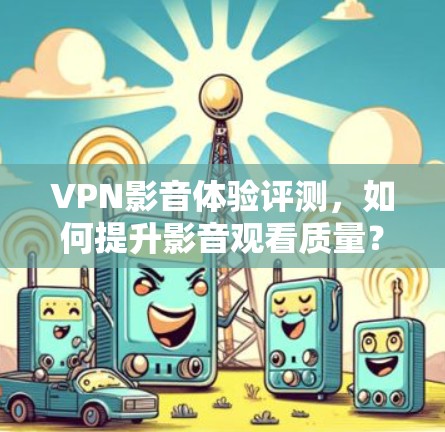 VPN影音体验评测,如何提升影音观看质量? VPN影音体验评测,如何提升影音观看质量?