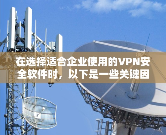 在选择适合企业使用的VPN安全软件时,以下是一些关键因素和推荐方案