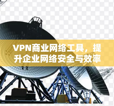 VPN商业网络工具,提升企业网络安全与效率的关键