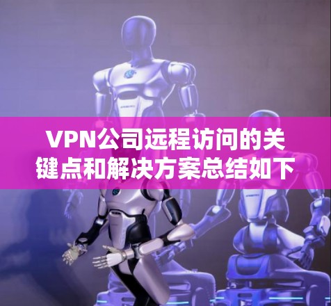 VPN公司远程访问的关键点和解决方案总结如下