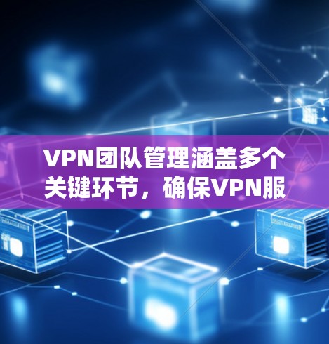 VPN团队管理涵盖多个关键环节,确保VPN服务稳定高效。以下是对VPN团队管理的分步解释