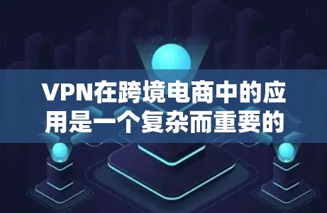 VPN在跨境电商中的应用是一个复杂而重要的话题,涉及多个方面的考虑。以下是对VPN在跨境电商中的应用的详细分析