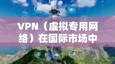 VPN(虚拟专用网络)在国际市场中是一个非常有用的工具,广泛应用于数据隐私保护、跨国业务协作、内容访问以及网络安全等多个领域。以下是VPN在国际市场中的主要应用和工具 VPN(虚拟专用网络)在国际市场中是一个非常有用的工具,广泛应用于数据隐私保护、跨国业务协作、内容访问以及网络安全等多个领域。以下是VPN在国际市场中的主要应用和工具