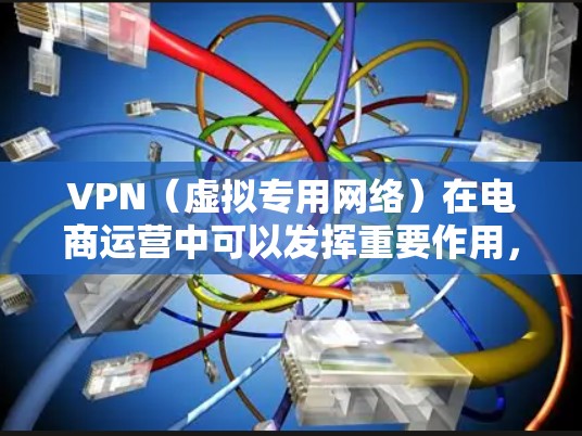 VPN(虚拟专用网络)在电商运营中可以发挥重要作用,帮助企业加速业务流程、保护数据安全和优化用户体验。以下是一些关于VPN在电商运营中的应用和优势