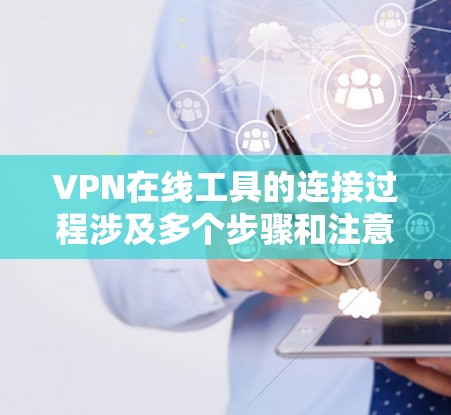 VPN在线工具的连接过程涉及多个步骤和注意事项,以下是详细的步骤和解决可能遇到的问题