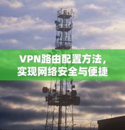 VPN路由配置方法,实现网络安全与便捷访问