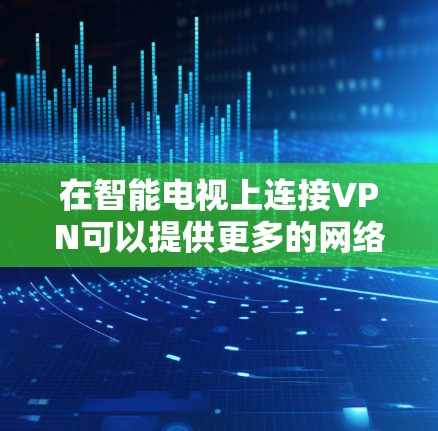 在智能电视上连接VPN可以提供更多的网络自由度和安全性。以下是详细的步骤指南,帮助您顺利设置并使用VPN 在智能电视上连接VPN可以提供更多的网络自由度和安全性。以下是详细的步骤指南,帮助您顺利设置并使用VPN