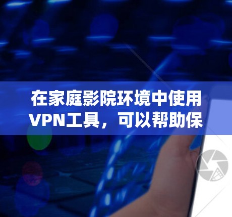 在家庭影院环境中使用VPN工具,可以帮助保护隐私、绕过地区限制或访问受限内容。以下是一些适合家庭使用的VPN工具和服务推荐