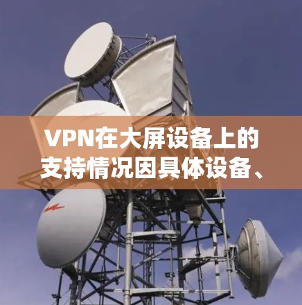 VPN在大屏设备上的支持情况因具体设备、操作系统和VPN协议而异。以下是一些常见的VPN类型和大屏设备的支持情况