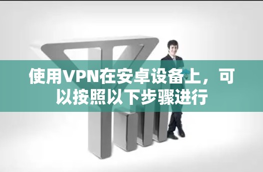 使用VPN在安卓设备上,可以按照以下步骤进行