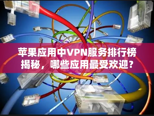 苹果应用中VPN服务排行榜揭秘,哪些应用最受欢迎? 苹果应用中VPN服务排行榜揭秘,哪些应用最受欢迎?
