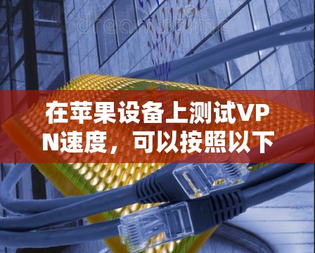 在苹果设备上测试VPN速度,可以按照以下步骤进行