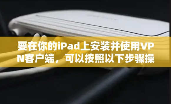 要在你的iPad上安装并使用VPN客户端,可以按照以下步骤操作