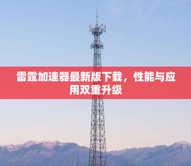 雷霆加速器最新版下载,性能与应用双重升级