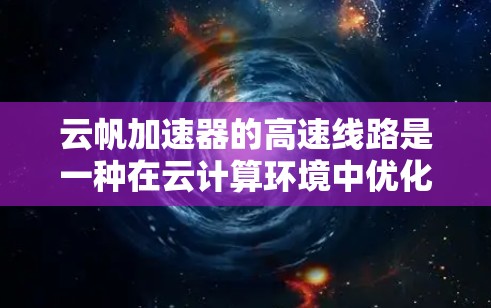 云帆加速器的高速线路是一种在云计算环境中优化数据传输性能的技术,旨在通过高效的数据传输方式提升应用的性能。以下是对云帆加速器高速线路的详细分析