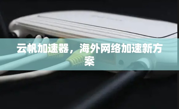 云帆加速器,海外网络加速新方案 云帆加速器,海外网络加速新方案