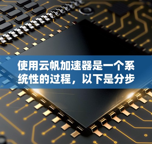 使用云帆加速器是一个系统性的过程,以下是分步骤的指南,帮助您顺利完成配置和模型部署