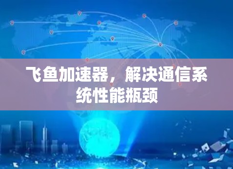 飞鱼加速器,解决通信系统性能瓶颈