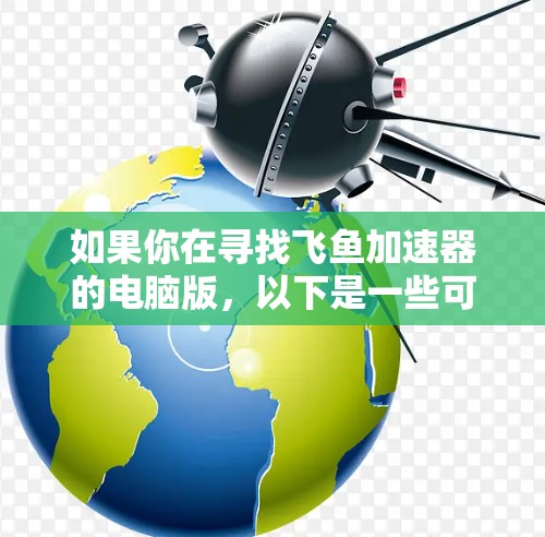 如果你在寻找飞鱼加速器的电脑版,以下是一些可能会对你有用的信息和步骤