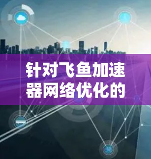 针对飞鱼加速器网络优化的问题,以下是一个结构化的解决方案