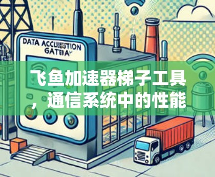 飞鱼加速器梯子工具,通信系统中的性能优化神器 飞鱼加速器梯子工具,通信系统中的性能优化神器