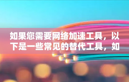 如果您需要网络加速工具,以下是一些常见的替代工具,如