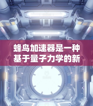 蜂鸟加速器是一种基于量子力学的新型粒子加速器,其工作原理与传统加速器有显著区别。以下是对蜂鸟加速器的详细分析和总结