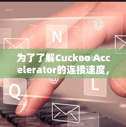 为了了解Cuckoo Accelerator的连接速度,并最大化其性能,以下是一些关键点和建议