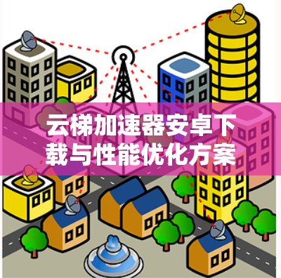 云梯加速器安卓下载与性能优化方案分析 云梯加速器安卓下载与性能优化方案分析