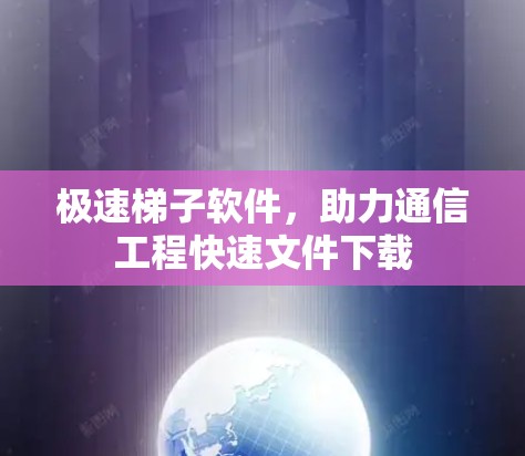 极速梯子软件,助力通信工程快速文件下载 极速梯子软件,助力通信工程快速文件下载