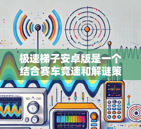 极速梯子安卓版是一个结合赛车竞速和解谜策略的游戏,提供了紧张刺激的驾驶体验和有趣的谜题解谜。以下是对该游戏的详细分析 极速梯子安卓版是一个结合赛车竞速和解谜策略的游戏,提供了紧张刺激的驾驶体验和有趣的谜题解谜。以下是对该游戏的详细分析