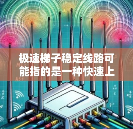 极速梯子稳定线路可能指的是一种快速上升或下降的梯子,其运行路径需要非常稳定,以确保安全性和可靠性。以下是一些可能的关键点和技术要点,用于确保极速梯子的稳定性 极速梯子稳定线路可能指的是一种快速上升或下降的梯子,其运行路径需要非常稳定,以确保安全性和可靠性。以下是一些可能的关键点和技术要点,用于确保极速梯子的稳定性
