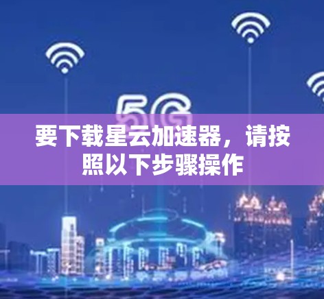 要下载星云加速器,请按照以下步骤操作 要下载星云加速器,请按照以下步骤操作
