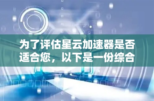 为了评估星云加速器是否适合您,以下是一份综合分析和步骤指南 为了评估星云加速器是否适合您,以下是一份综合分析和步骤指南