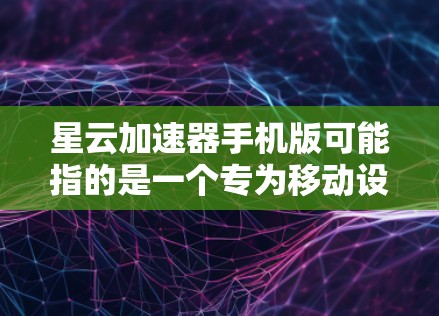 星云加速器手机版可能指的是一个专为移动设备设计的网络加速工具,旨在优化手机网络性能,提升上网速度和连接稳定性。以下是一些可能与星云加速器相关的信息和建议 星云加速器手机版可能指的是一个专为移动设备设计的网络加速工具,旨在优化手机网络性能,提升上网速度和连接稳定性。以下是一些可能与星云加速器相关的信息和建议