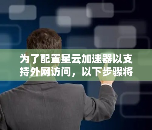 为了配置星云加速器以支持外网访问,以下步骤将指导您完成配置过程 为了配置星云加速器以支持外网访问,以下步骤将指导您完成配置过程
