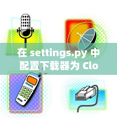 在 settings.py 中配置下载器为 Cloudflare Worker 在 settings.py 中配置下载器为 Cloudflare Worker