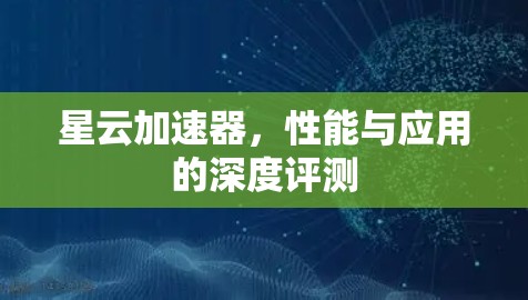 星云加速器,性能与应用的深度评测 星云加速器,性能与应用的深度评测