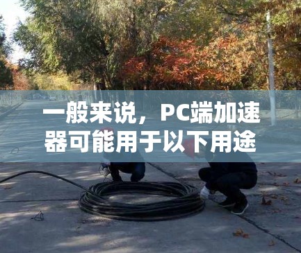 一般来说,PC端加速器可能用于以下用途 一般来说,PC端加速器可能用于以下用途