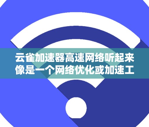 云雀加速器高速网络听起来像是一个网络优化或加速工具或设备,可能用于提高网络性能。以下是一些可能的解释和相关信息 云雀加速器高速网络听起来像是一个网络优化或加速工具或设备,可能用于提高网络性能。以下是一些可能的解释和相关信息