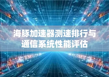 海豚加速器测速排行与通信系统性能评估 海豚加速器测速排行与通信系统性能评估