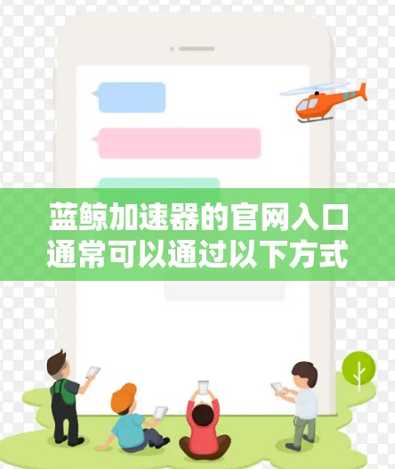蓝鲸加速器的官网入口通常可以通过以下方式访问 蓝鲸加速器的官网入口通常可以通过以下方式访问