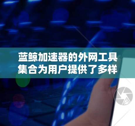 蓝鲸加速器的外网工具集合为用户提供了多样化的网络管理解决方案,涵盖从域名解析到内容分发的多个方面,帮助优化网络性能和安全性。以下是对这些工具的详细分析和使用建议 蓝鲸加速器的外网工具集合为用户提供了多样化的网络管理解决方案,涵盖从域名解析到内容分发的多个方面,帮助优化网络性能和安全性。以下是对这些工具的详细分析和使用建议