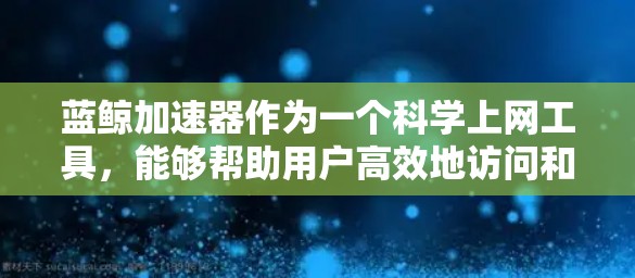 蓝鲸加速器作为一个科学上网工具，能够帮助用户高效地访问和处理科研数据，主要功能包括