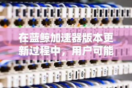 在蓝鲸加速器版本更新过程中,用户可能会遇到崩溃问题,影响任务提交。以下是逐步的解决方案 在蓝鲸加速器版本更新过程中,用户可能会遇到崩溃问题,影响任务提交。以下是逐步的解决方案