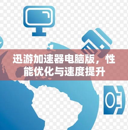 迅游加速器电脑版，性能优化与速度提升